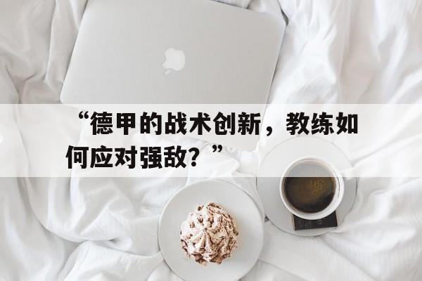 “德甲的战术创新，教练如何应对强敌？”