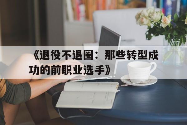 《退役不退圈：那些转型成功的前职业选手》