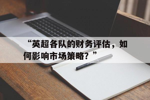 米兰平台-“英超各队的财务评估，如何影响市场策略？”
