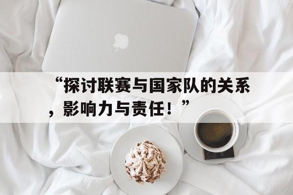 米兰平台-“探讨联赛与国家队的关系，影响力与责任！”