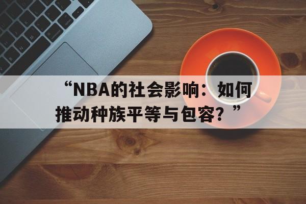 米兰app-“NBA的社会影响：如何推动种族平等与包容？”