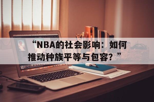 米兰app-“NBA的社会影响：如何推动种族平等与包容？”