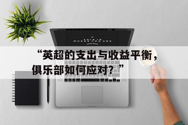 米兰app-“英超的支出与收益平衡，俱乐部如何应对？”的简单介绍