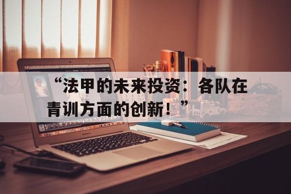 -“法甲的未来投资：各队在青训方面的创新！”