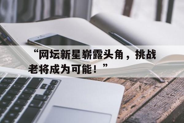 米兰app-“网坛新星崭露头角，挑战老将成为可能！”