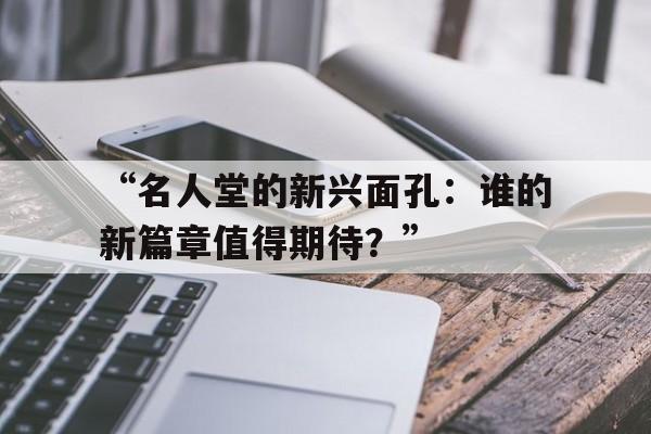 -“名人堂的新兴面孔：谁的新篇章值得期待？”